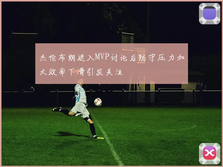 杰伦布朗进入MVP讨论后防守压力加大效率下滑引发关注