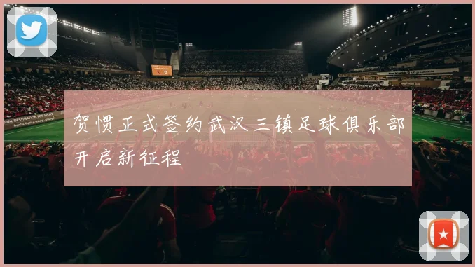贺惯正式签约武汉三镇足球俱乐部开启新征程