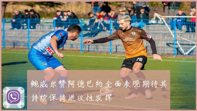 鲍威尔赞阿德巴约全面表现期待其持续保持进攻性发挥