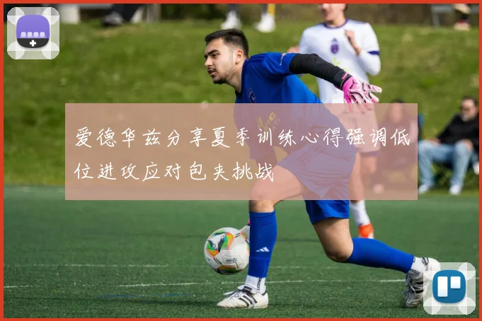 爱德华兹分享夏季训练心得强调低位进攻应对包夹挑战