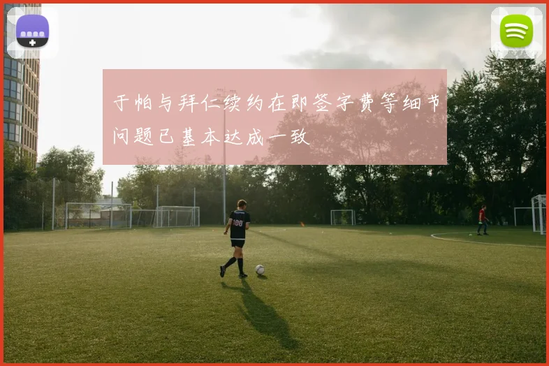 于帕与拜仁续约在即签字费等细节问题已基本达成一致