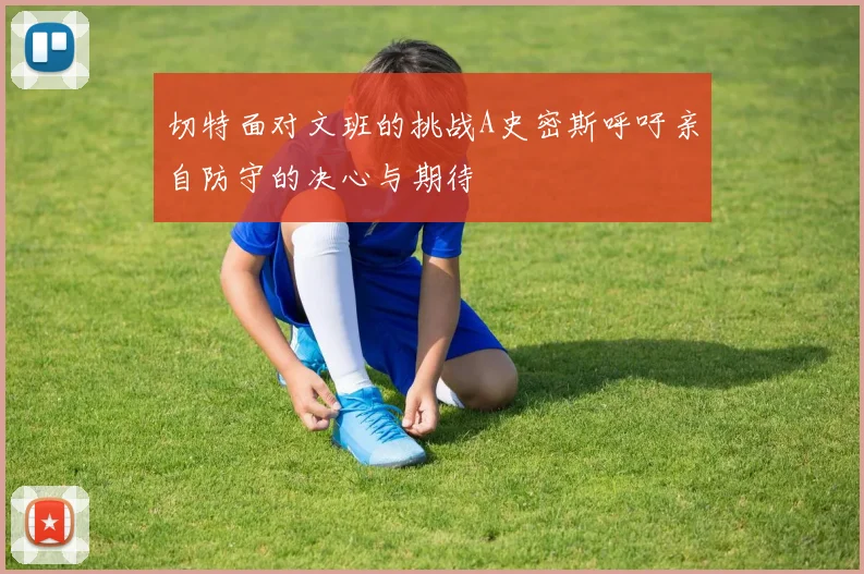 切特面对文班的挑战A史密斯呼吁亲自防守的决心与期待