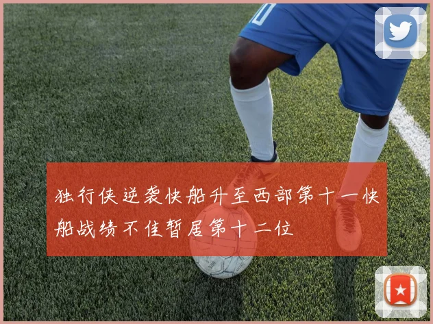 独行侠逆袭快船升至西部第十一快船战绩不佳暂居第十二位