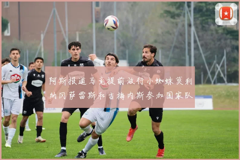 阿斯报道马竞提前放行小蜘蛛莫利纳冈萨雷斯和吉梅内斯参加国家队集训