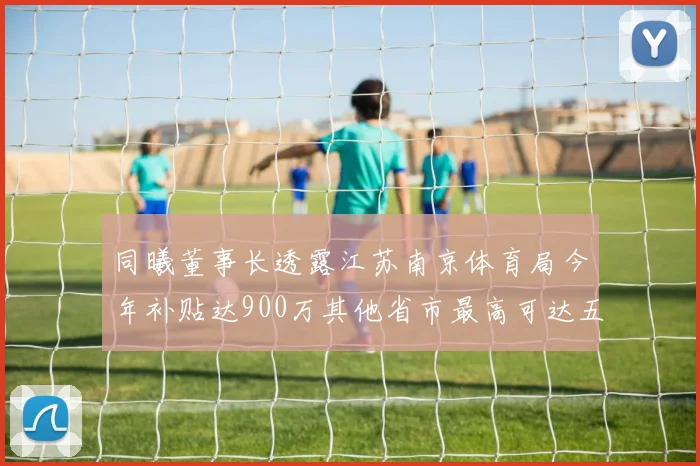 同曦董事长透露江苏南京体育局今年补贴达900万其他省市最高可达五千万