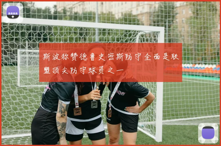 斯波称赞德鲁史密斯防守全面是联盟顶尖防守球员之一