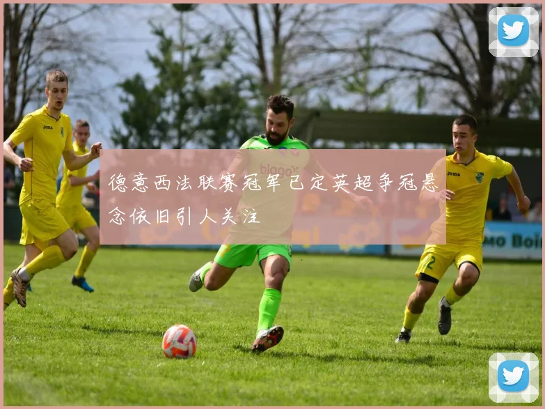 德意西法联赛冠军已定英超争冠悬念依旧引人关注