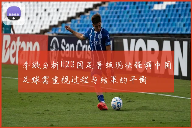 李璇分析U23国足晋级现状强调中国足球需重视过程与结果的平衡