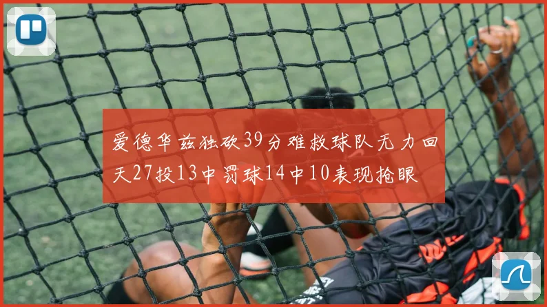 爱德华兹独砍39分难救球队无力回天27投13中罚球14中10表现抢眼