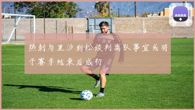 热刺与里沙利松谈判离队事宜或将于赛季结束后成行