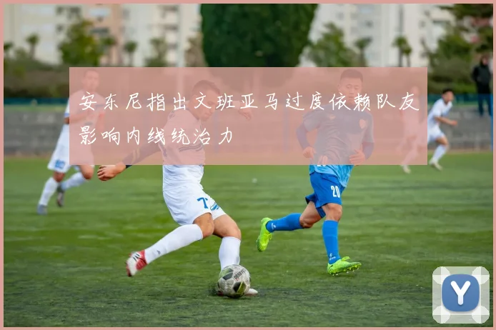 安东尼指出文班亚马过度依赖队友影响内线统治力