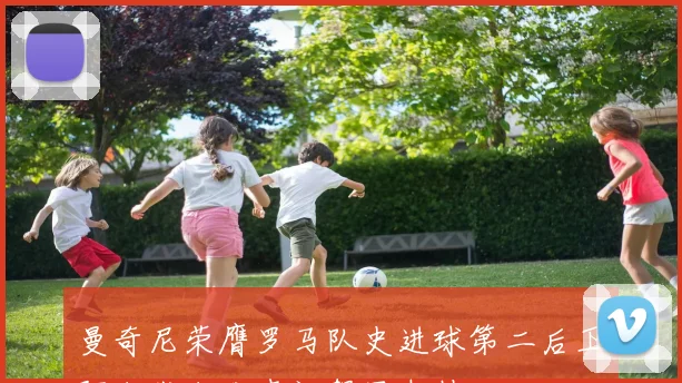 曼奇尼荣膺罗马队史进球第二后卫阿尔代尔发声祝贺显支持