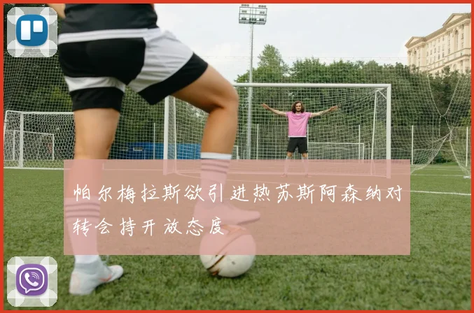 帕尔梅拉斯欲引进热苏斯阿森纳对转会持开放态度