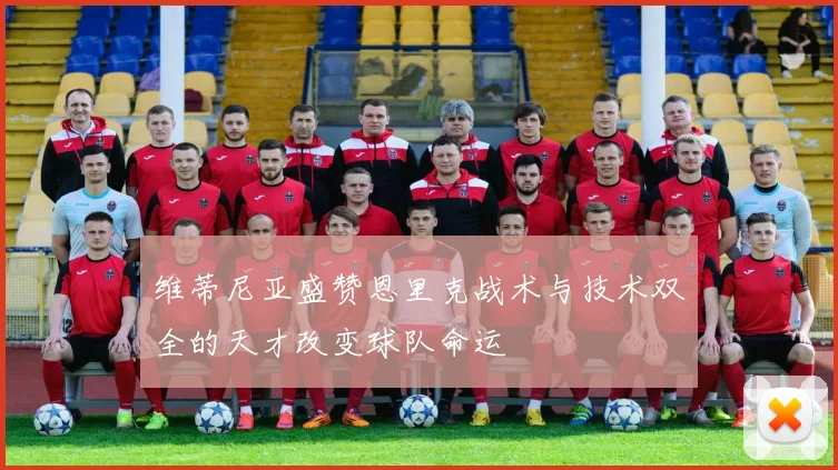 维蒂尼亚盛赞恩里克战术与技术双全的天才改变球队命运