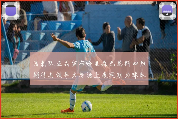 马刺队正式宣布哈里森巴恩斯回归期待其领导力与场上表现助力球队
