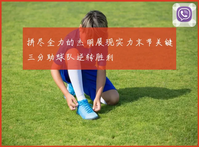 拼尽全力的杰明展现实力末节关键三分助球队逆转胜利