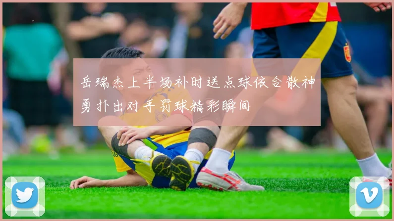岳瑞杰上半场补时送点球依合散神勇扑出对手罚球精彩瞬间