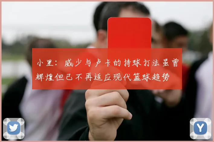 小里：威少与卢卡的持球打法虽曾辉煌但已不再适应现代篮球趋势