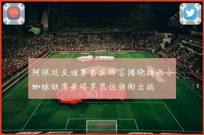 阿根廷友谊赛首发阵容揭晓梅西小蜘蛛缺席劳塔罗恩佐领衔出战