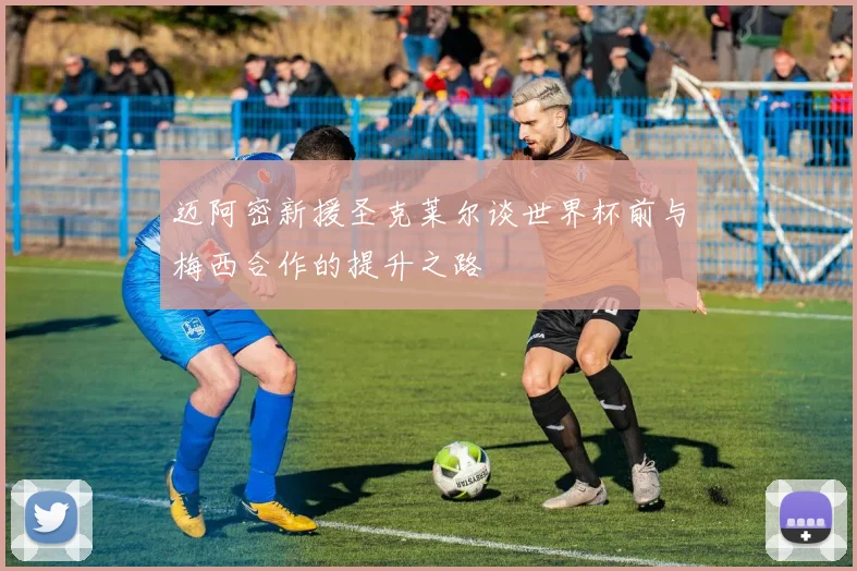 迈阿密新援圣克莱尔谈世界杯前与梅西合作的提升之路