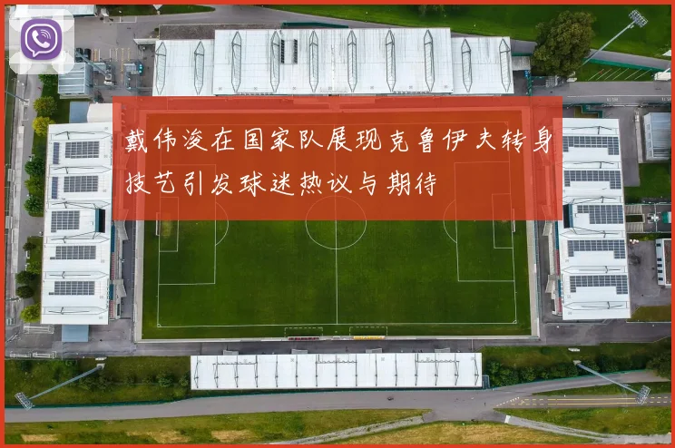 戴伟浚在国家队展现克鲁伊夫转身技艺引发球迷热议与期待