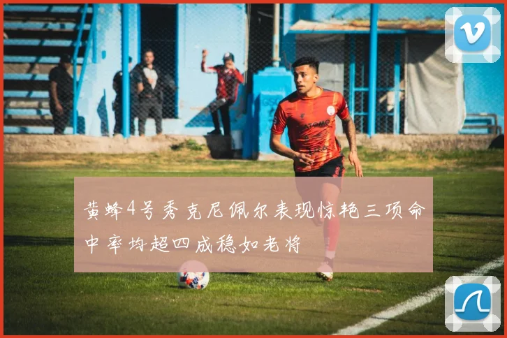 黄蜂4号秀克尼佩尔表现惊艳三项命中率均超四成稳如老将
