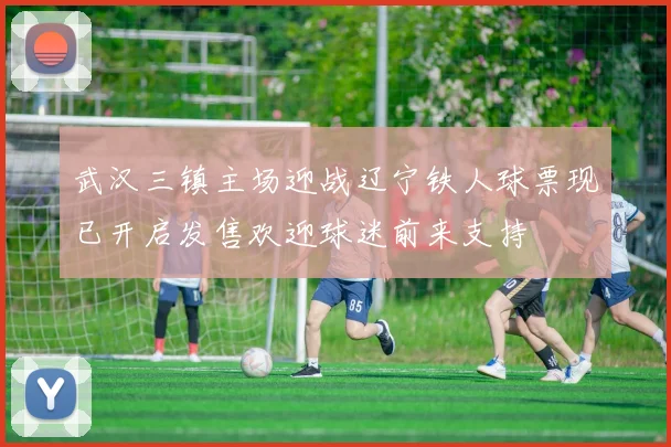 武汉三镇主场迎战辽宁铁人球票现已开启发售欢迎球迷前来支持
