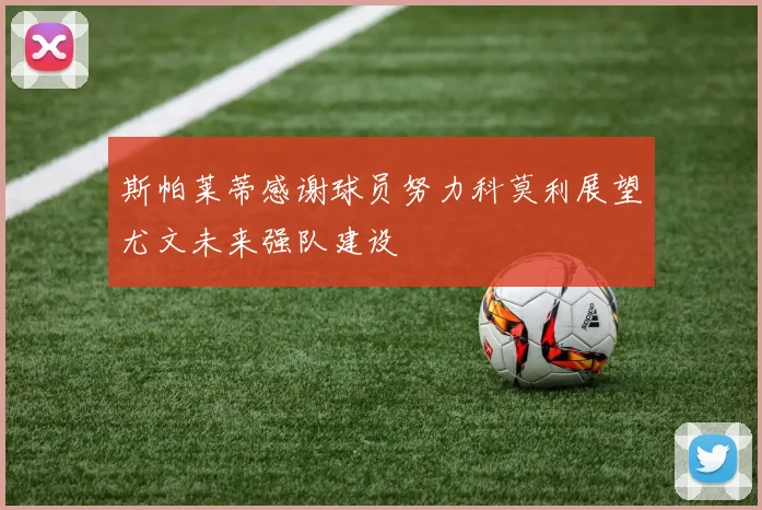 斯帕莱蒂感谢球员努力科莫利展望尤文未来强队建设