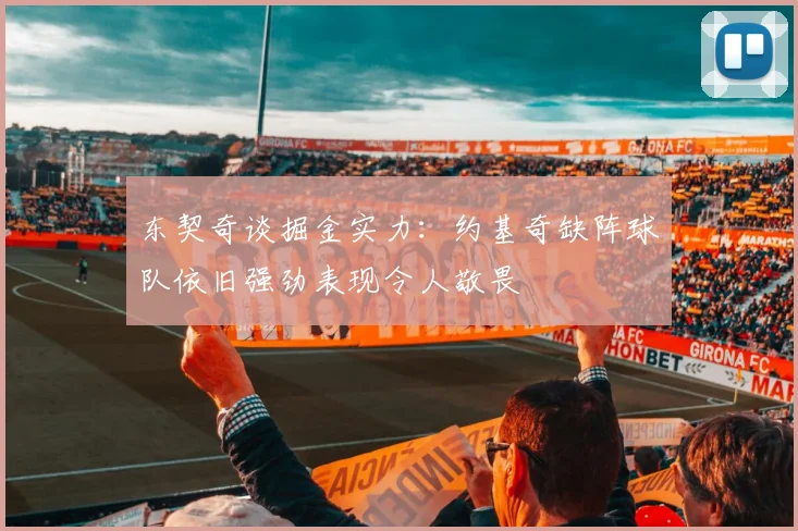 东契奇谈掘金实力：约基奇缺阵球队依旧强劲表现令人敬畏